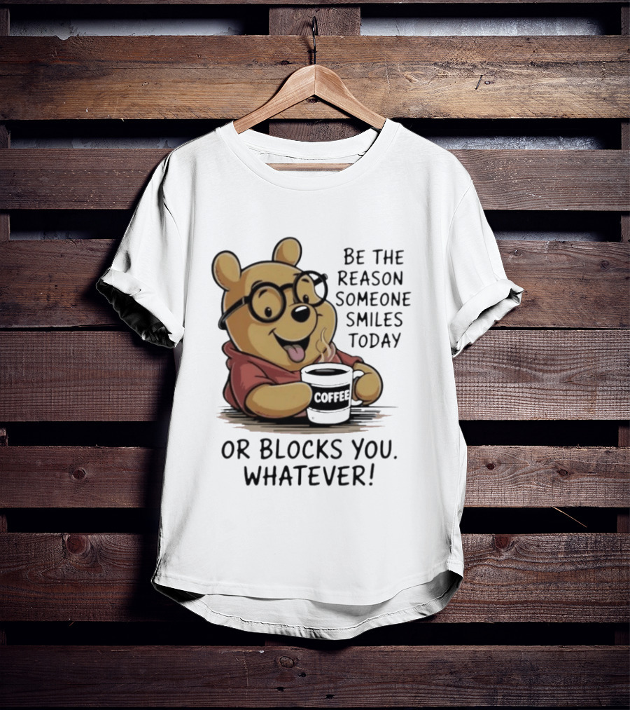 Pooh Coffee Be The Reason Someone Smiles Today Or Blocks You Whatever T-Shirt