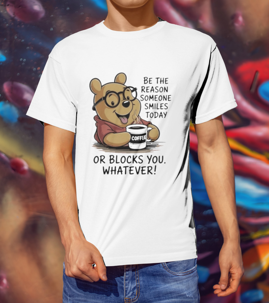 Pooh Coffee Be The Reason Someone Smiles Today Or Blocks You Whatever T-Shirt