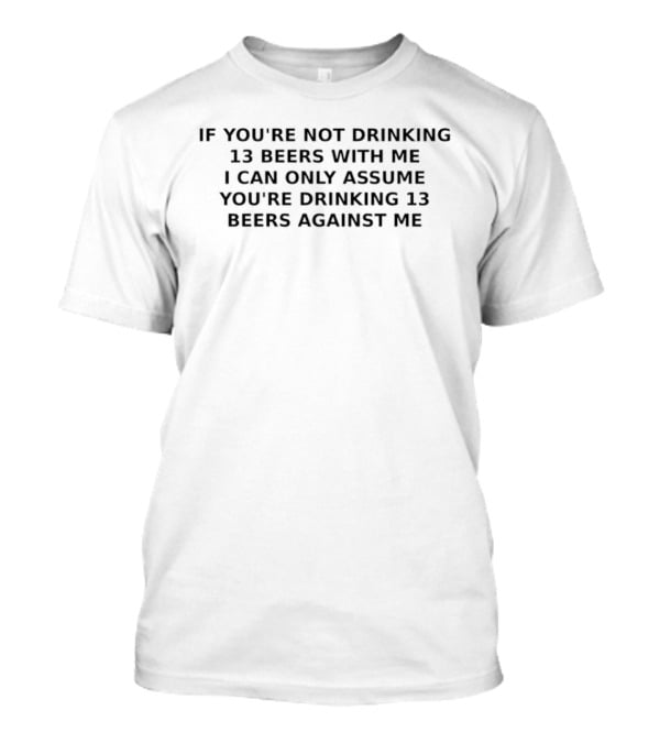 If You're Not Drinking 13 Beers With Me I Can Only Assume You're Drinking 13 Beers Against Me T-Shirt