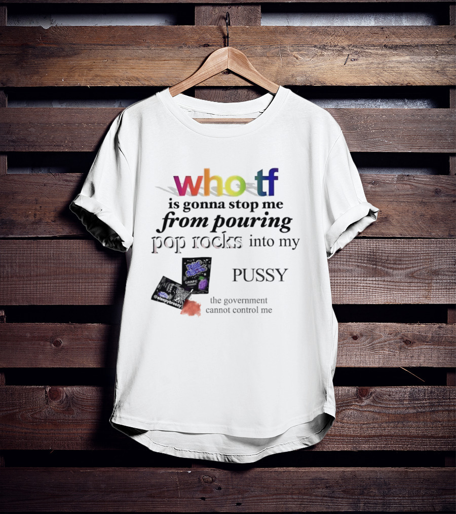 Who Tf Is Gonna Stop Me From Pouring Pop Rocks Into My Pussy The Government Cannot Control Me T-Shirt