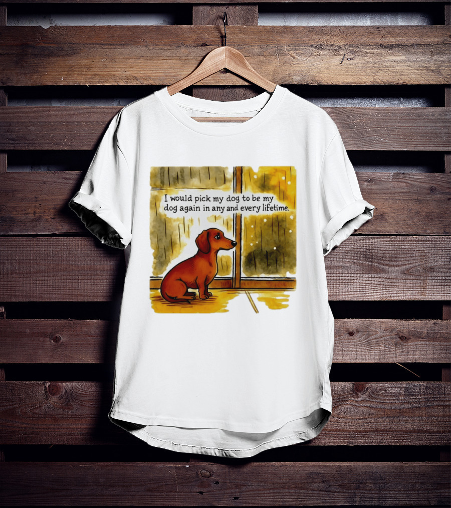 I Would Pick My Dog To Be My Dog Again In Any And Every Lifetime Dachshund By Window T-Shirt