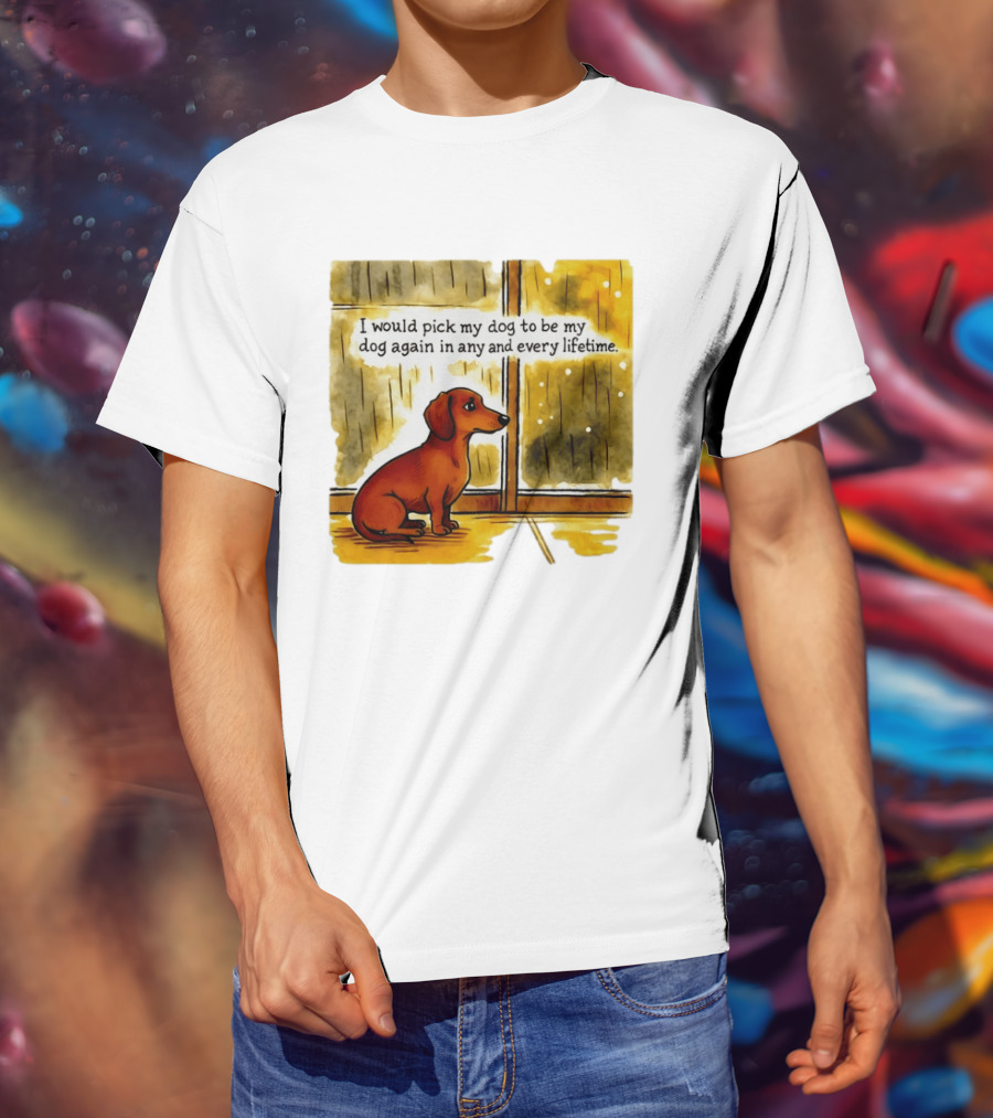 I Would Pick My Dog To Be My Dog Again In Any And Every Lifetime Dachshund By Window T-Shirt