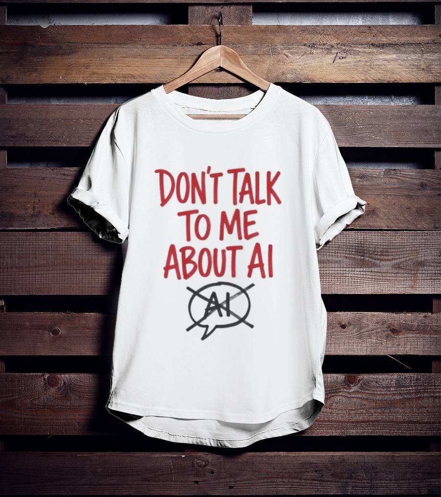 Don't Talk To Me About AI Anti AI T-Shirt