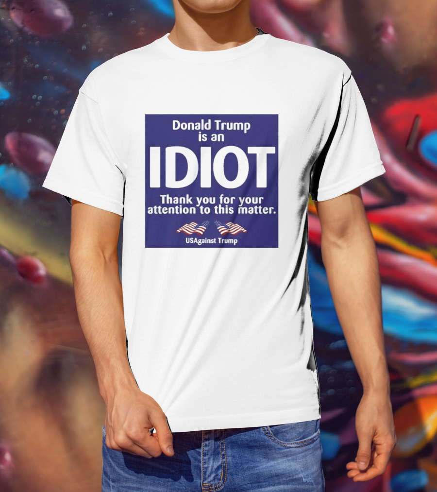 Donald Trump Is An Idiot Thank You For Your Attention To This Matter USAgainst1 Trump T-Shirt