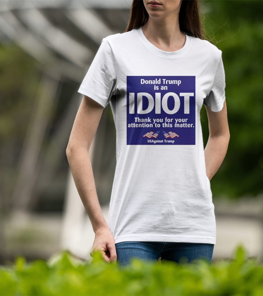 Donald Trump Is An Idiot Thank You For Your Attention To This Matter USAgainst1 Trump T-Shirt