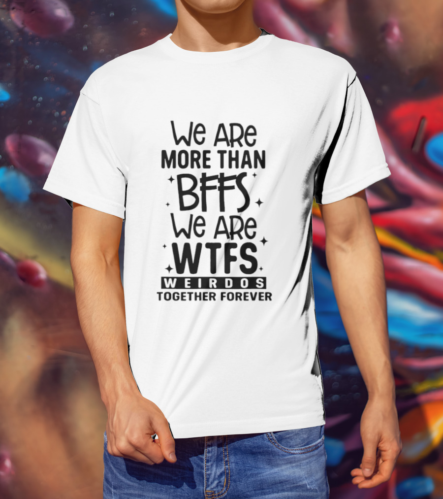 We Are More Than BFFS We Are WTFS Weirdos Together Forever T-Shirt
