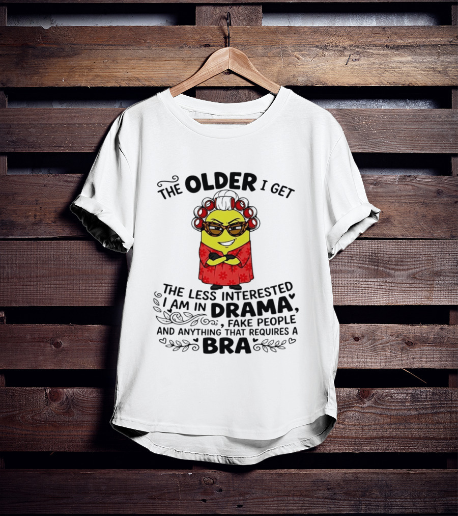 The Older I Get Less Interested In Drama Fake People Minion Anything Requires Bra T-Shirt