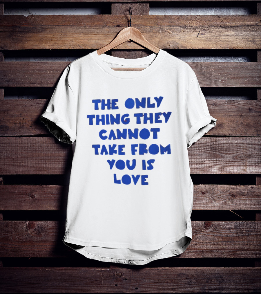 The Only Thing They Cannot Take From You Is Love T-Shirt