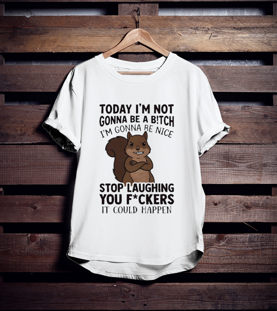 Today I'm Not Gonna Be A B!tch I'm Gonna Be Nice Stop Laughing You F*ckers It Could Happen Squirrel T-Shirt