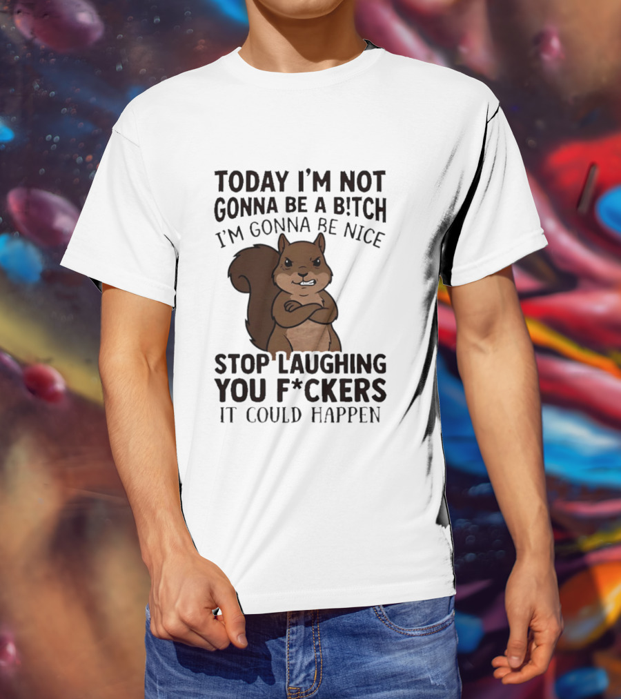 Today I'm Not Gonna Be A B!tch I'm Gonna Be Nice Stop Laughing You F*ckers It Could Happen Squirrel T-Shirt