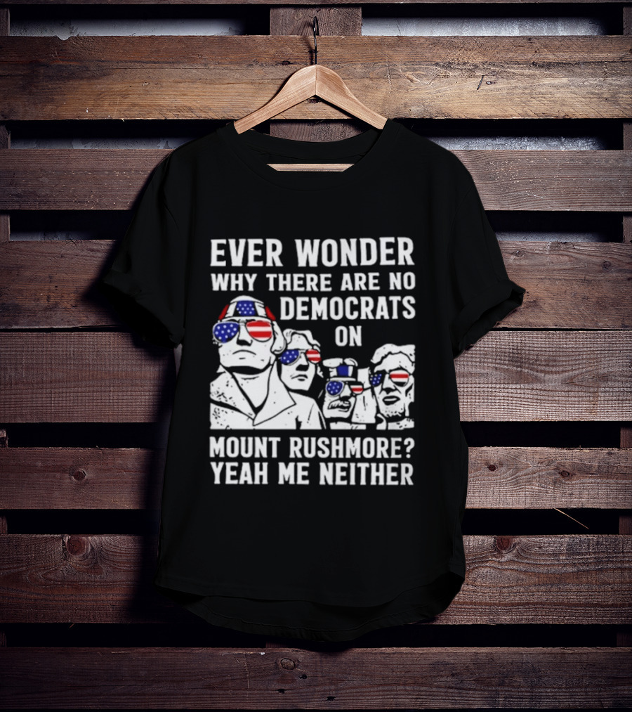 Ever Wonder Why There Are No Democrats On Mount Rushmore Yeah Me Neither T-Shirt