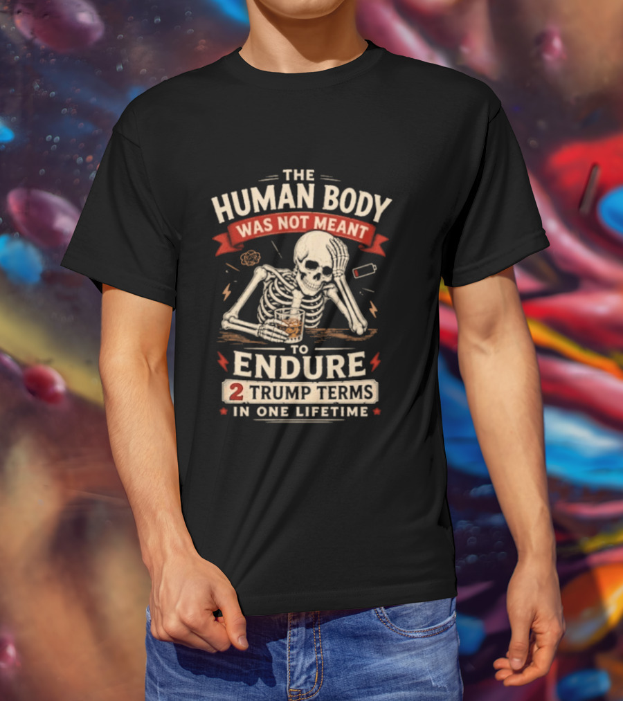 The Human Body Was Not Meant To Endure 2 Trump Terms In One Lifetime Skeleton T-Shirt