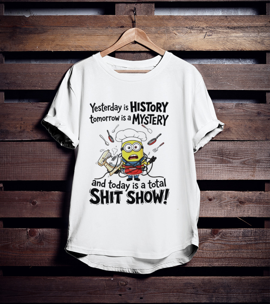 Yesterday Is History Tomorrow Is A Mystery And Today Is A Total Shit Show Minion Chef Chaos T-Shirt