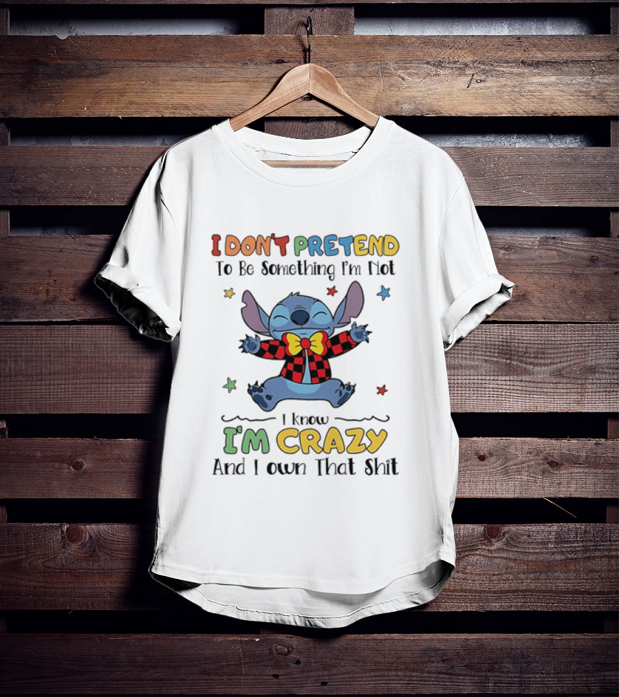 I Don't Pretend To Be Something I'm Not Stitch I Know I'm Crazy And I Own That T-Shirt