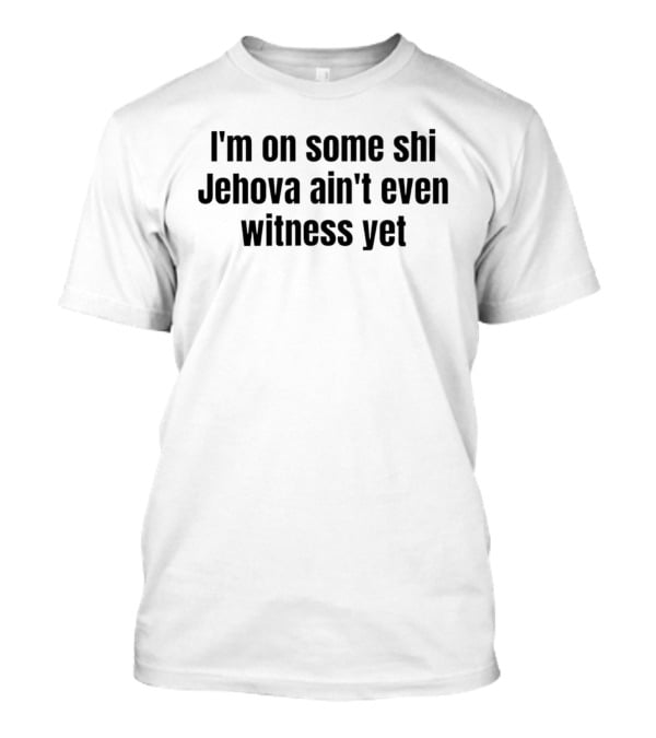 I'm On Some Shi Jehovah Ain't Even Witness Yet T-Shirt