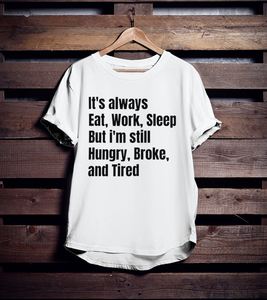 It's Always Eat Work Sleep But I'm Still Hungry Broke Tired T-Shirt