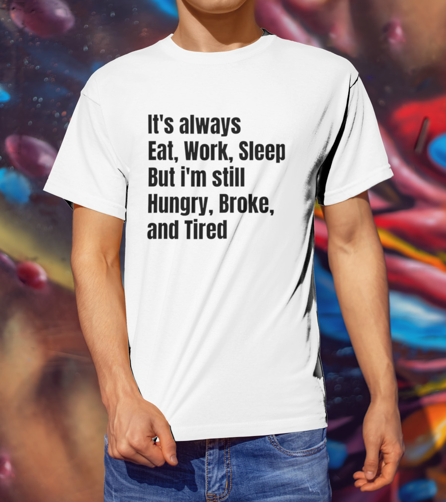 It's Always Eat Work Sleep But I'm Still Hungry Broke Tired T-Shirt