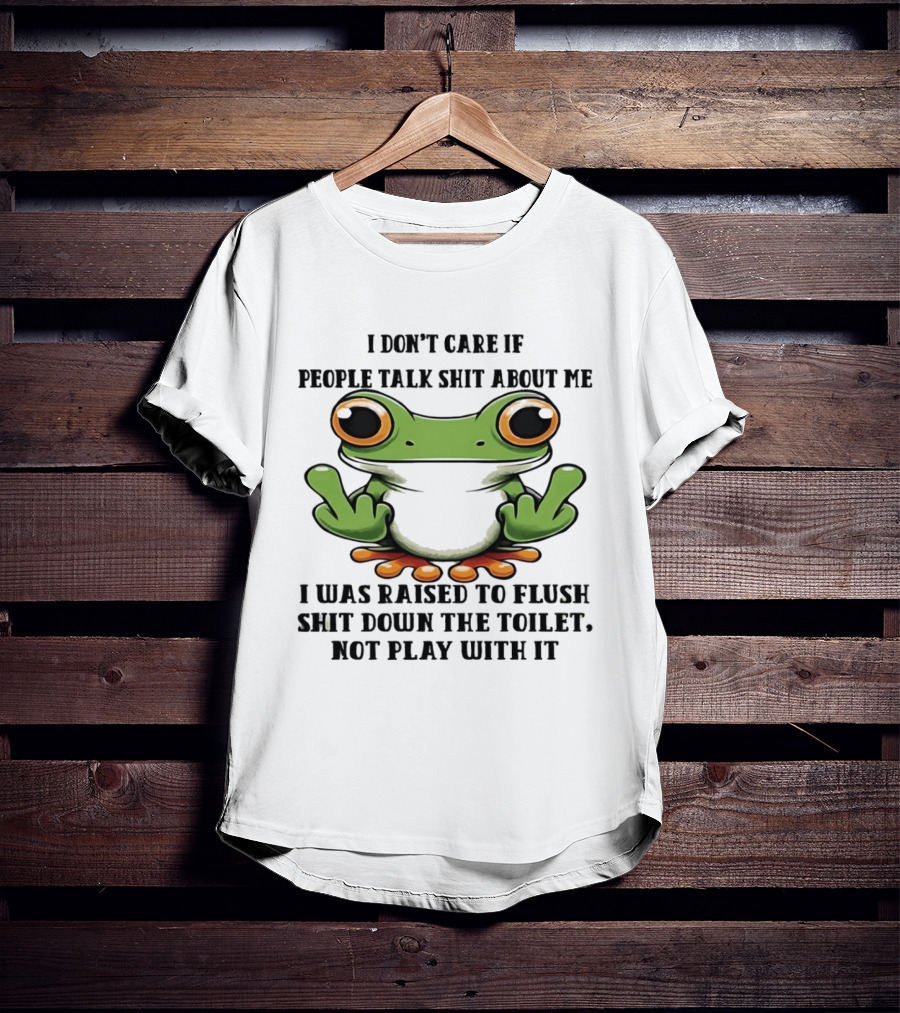 I Don't Care If People Talk Shit About Me Frog I Was Raised To Flush It Not Play With It T-Shirt