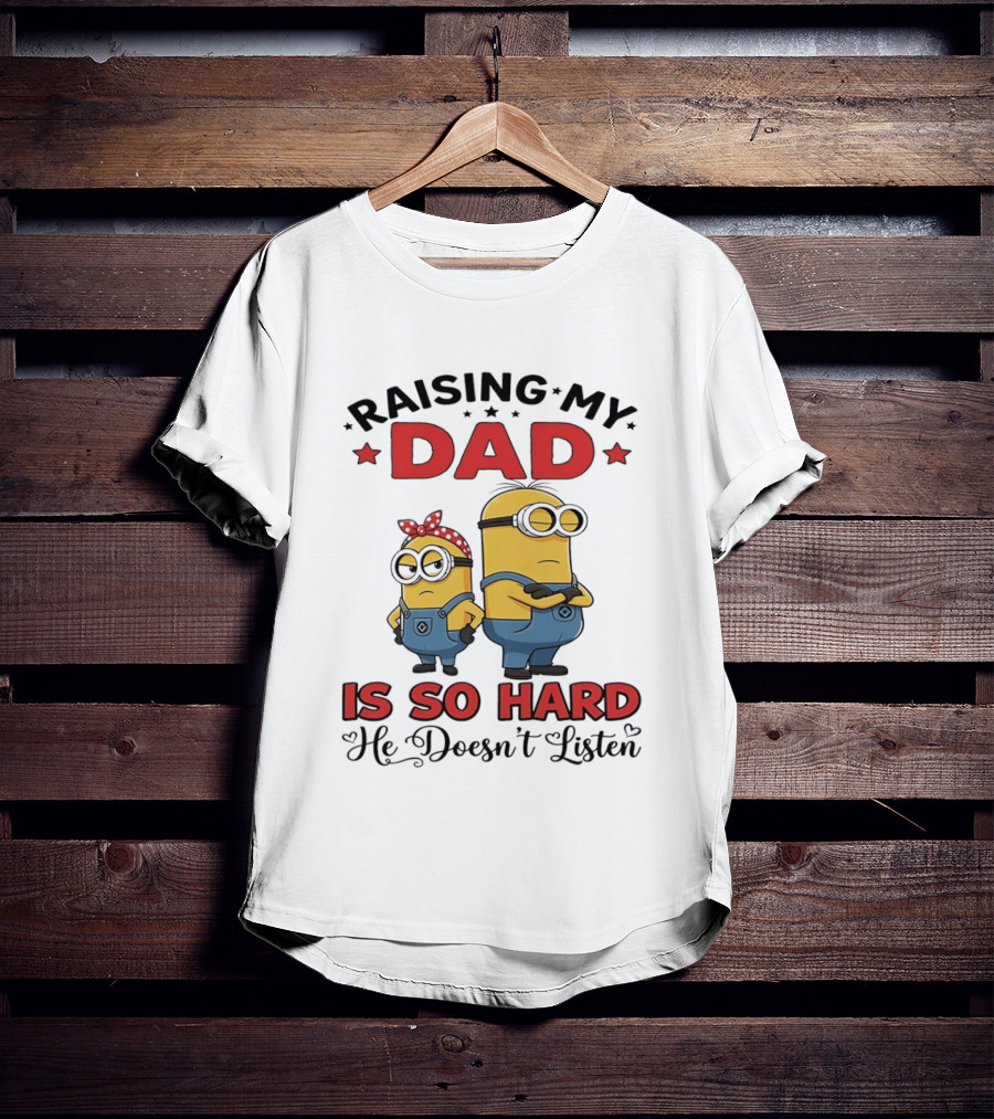 Raising My Dad Minion Is So Hard He Doesn't Listen T-Shirt