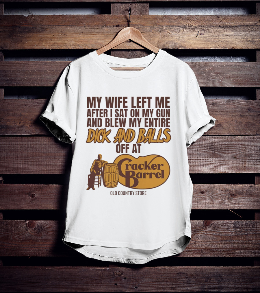 My Wife Left Me After I Sat On My Gun And Blew My Entire Dick And Balls Off At Cracker Barrel Old Country Store T-Shirt