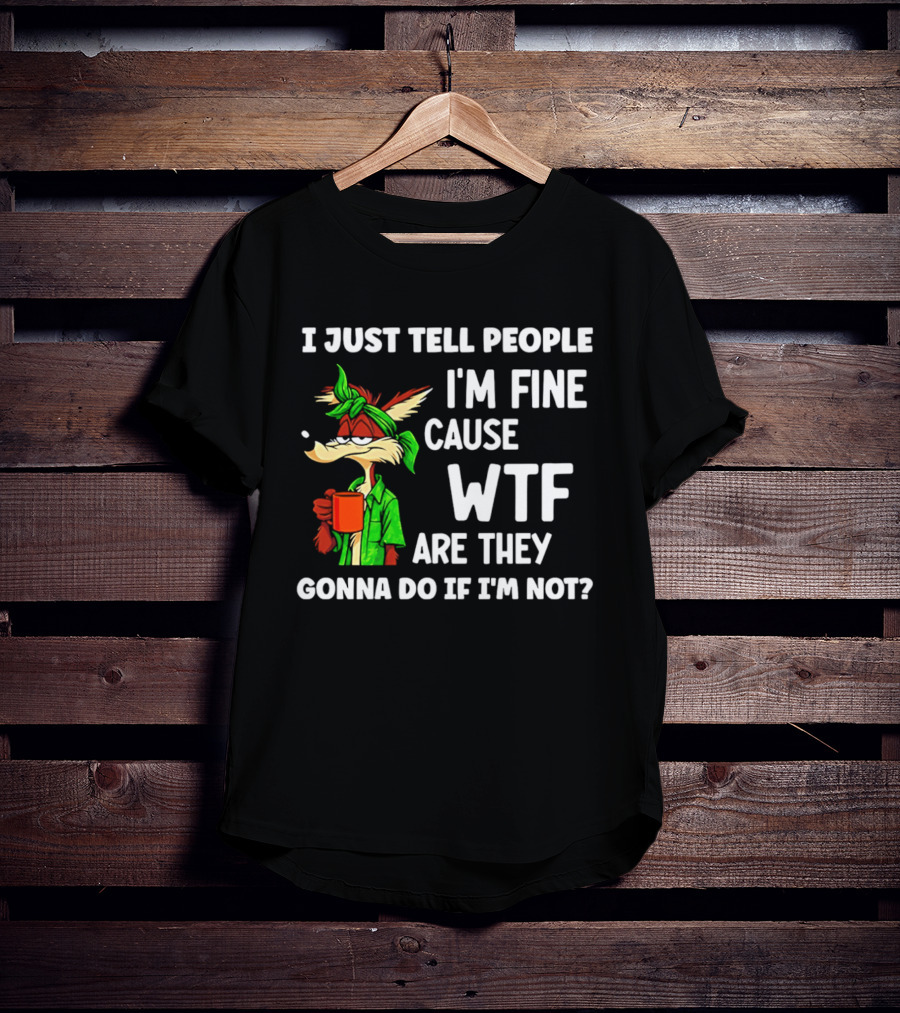 I Just Tell People I'm Fine Cause WTF Are They Gonna Do If I'm Not Wile E Coyote T-Shirt