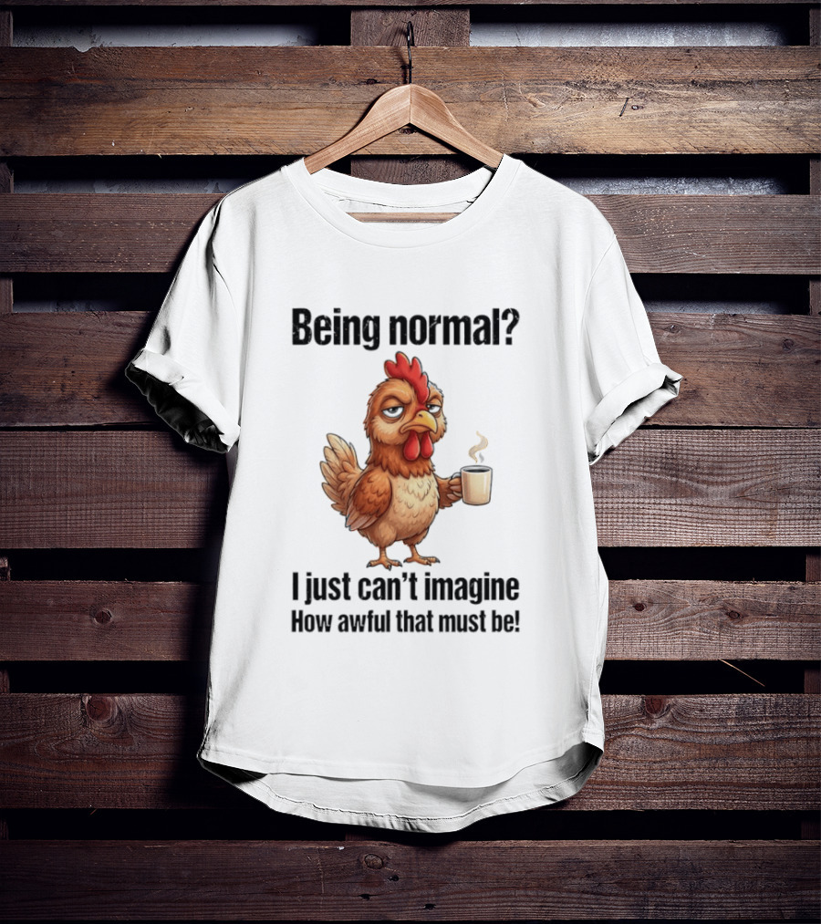 Sarcastic Chicken Coffee Being Normal I Just Can't Imagine How Awful That Must Be T-Shirt