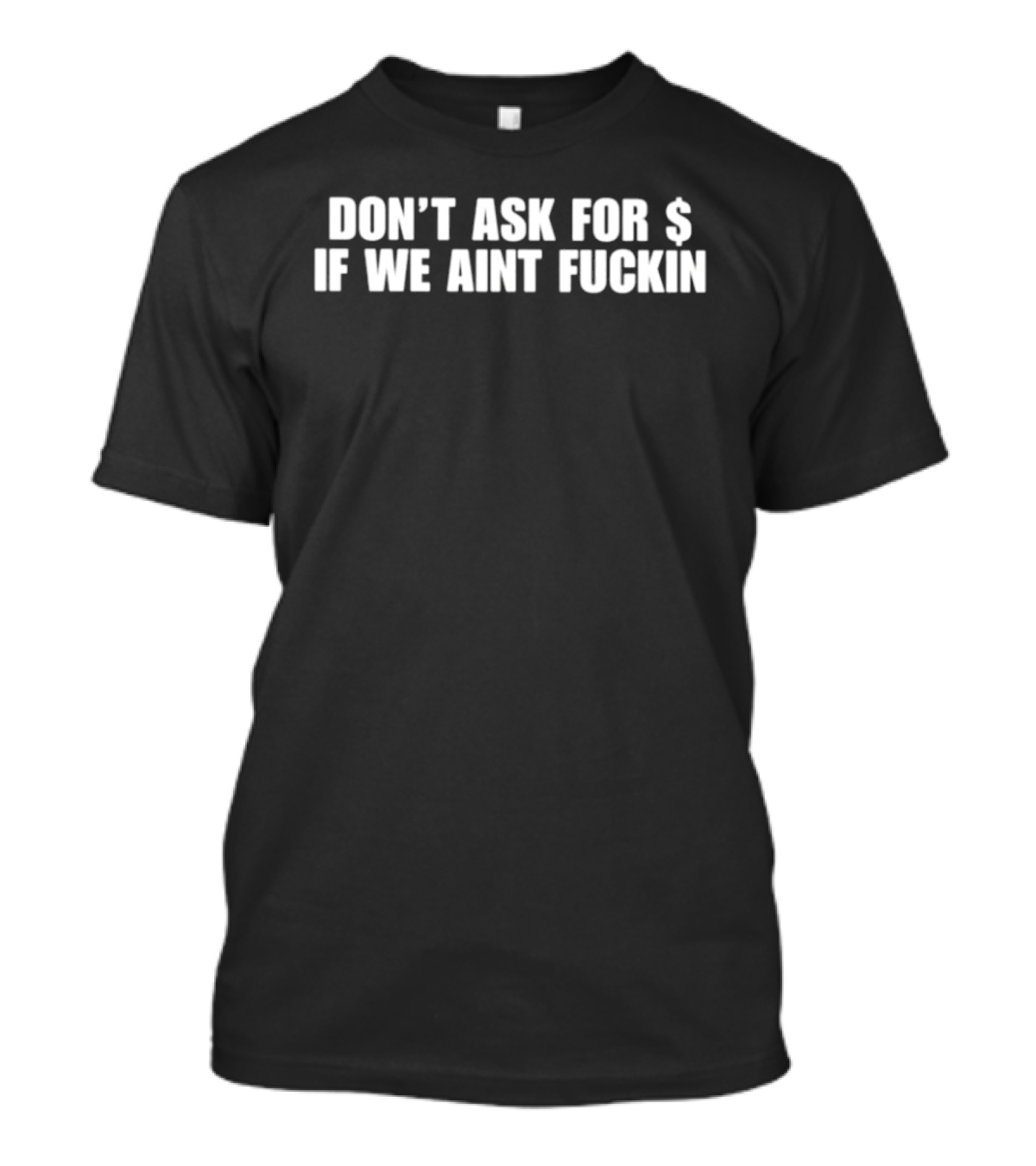 Don't Ask For $ If We Aint Fuckin T-Shirt