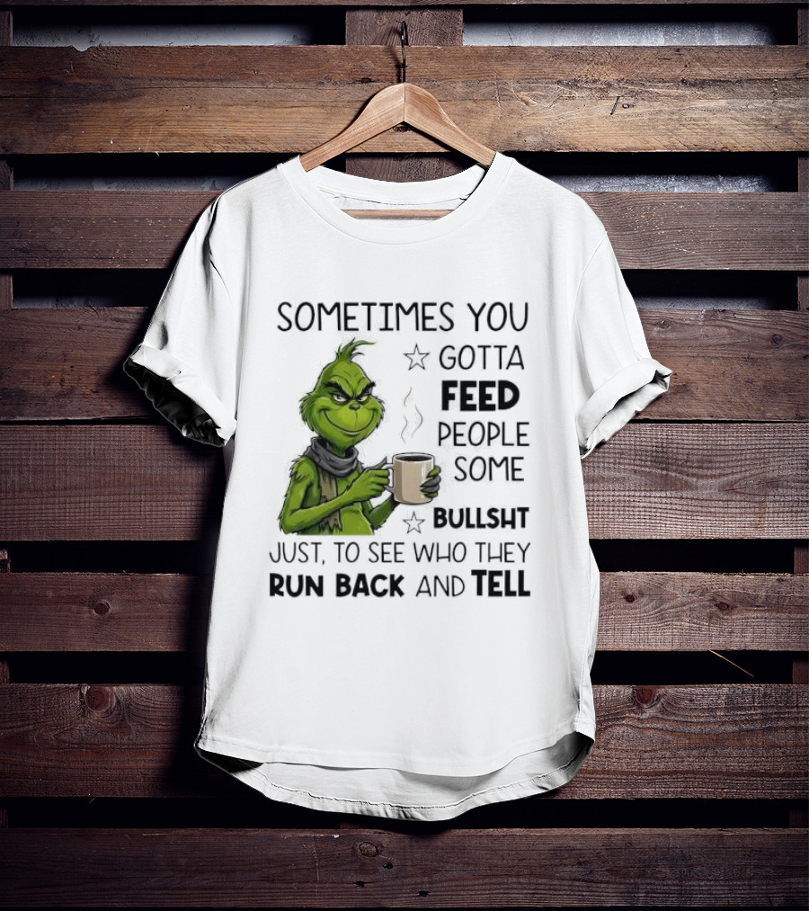 Grinch Sometimes You Gotta Feed People Some Bullsht Just To See Who They Run Back And Tell T-Shirt