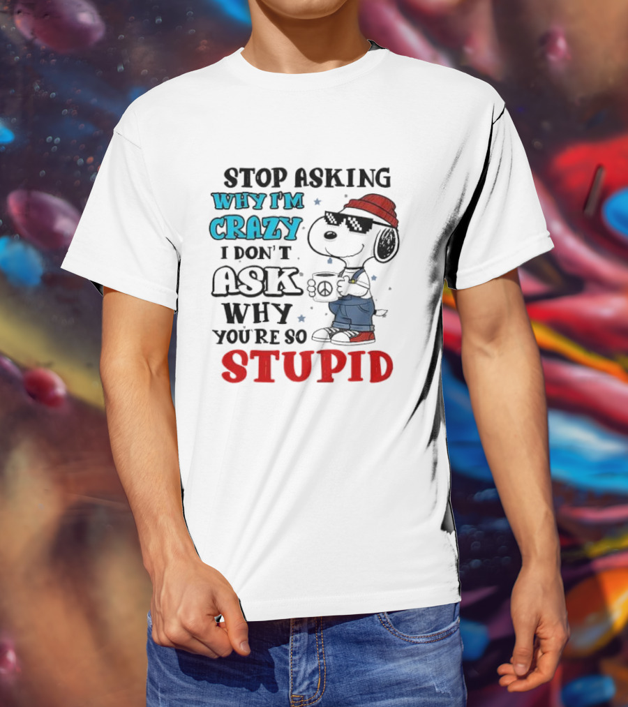 Snoopy Stop Asking Why I'm Crazy I Don’t Ask Why You’re So Stupid T-Shirt