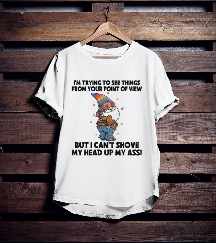 I'm Trying To See Things From Your Point Of View Gnome Can't Shove My Head Up My Ass Rainbow Hat T-Shirt