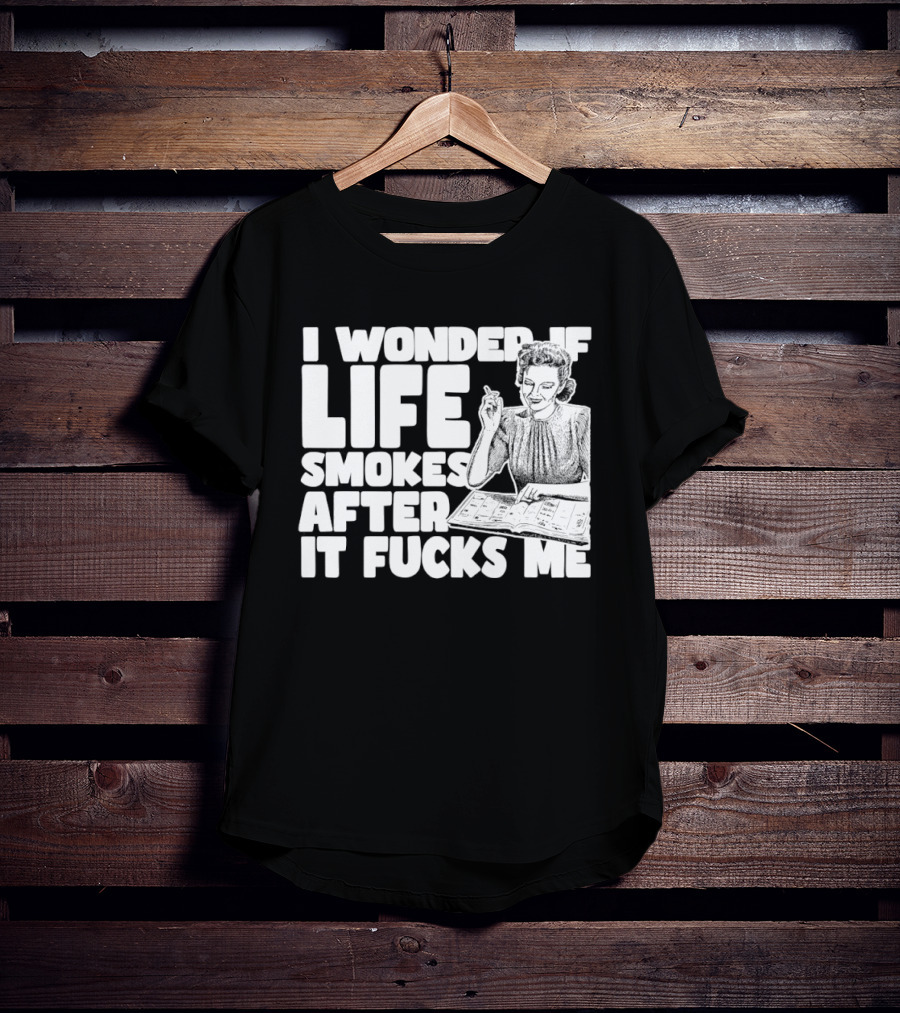 I Wonder If Life Smokes After It Fcks Me Iconic Humor T-Shirt