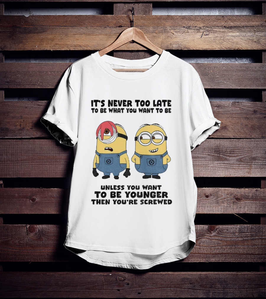 Minion It's Never Too Late To Be What You Want Unless You Want To Be Younger Then You're Screwed T-Shirt