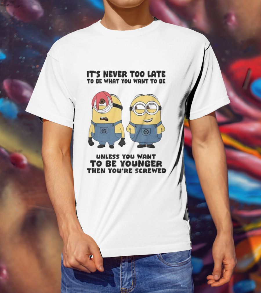 Minion It's Never Too Late To Be What You Want Unless You Want To Be Younger Then You're Screwed T-Shirt