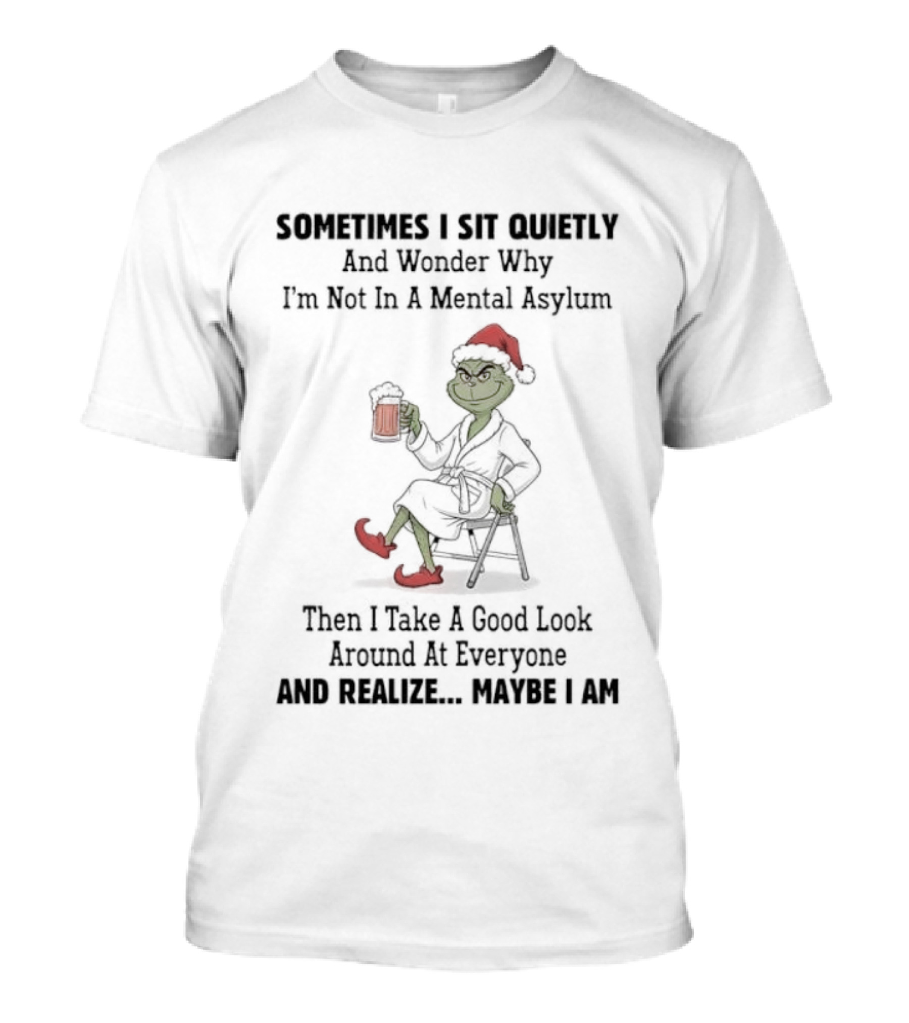 Grinch Sometimes I Sit Quietly Wonder Why I'm Not In A Mental Asylum Then I Take A Good Look At Everyone And Realize Maybe I Am T-Shirt