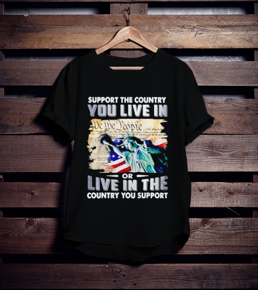 Support The Country You Live In Or Live In The Country You Support USA Flag And Statue Of Liberty T-Shirt