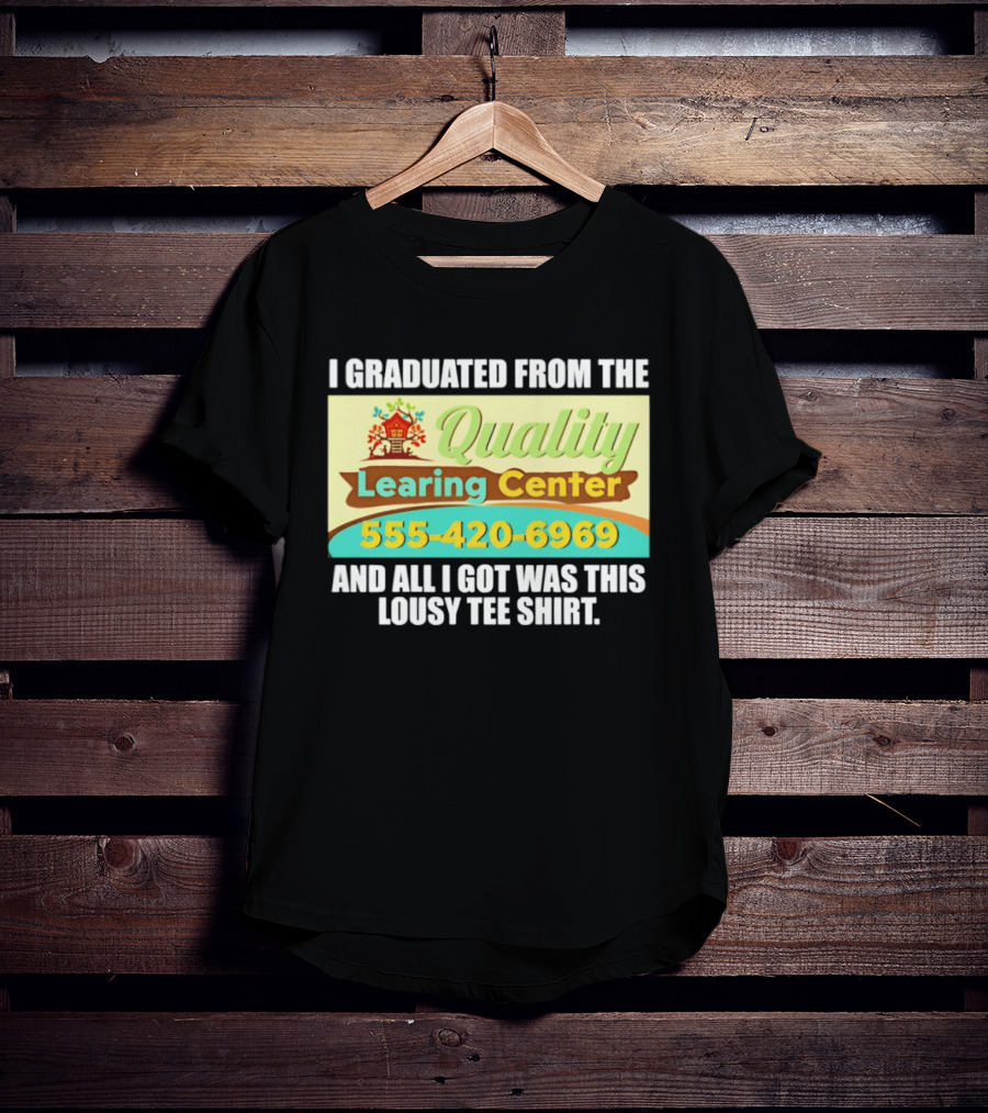 I Graduated From The Quality Learing Center 555 420 6969 And All I Got Was This Lousy T-Shirt