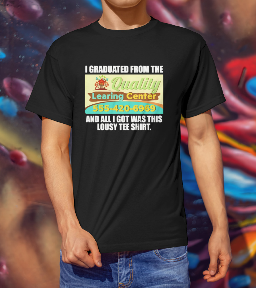 I Graduated From The Quality Learing Center 555 420 6969 And All I Got Was This Lousy T-Shirt