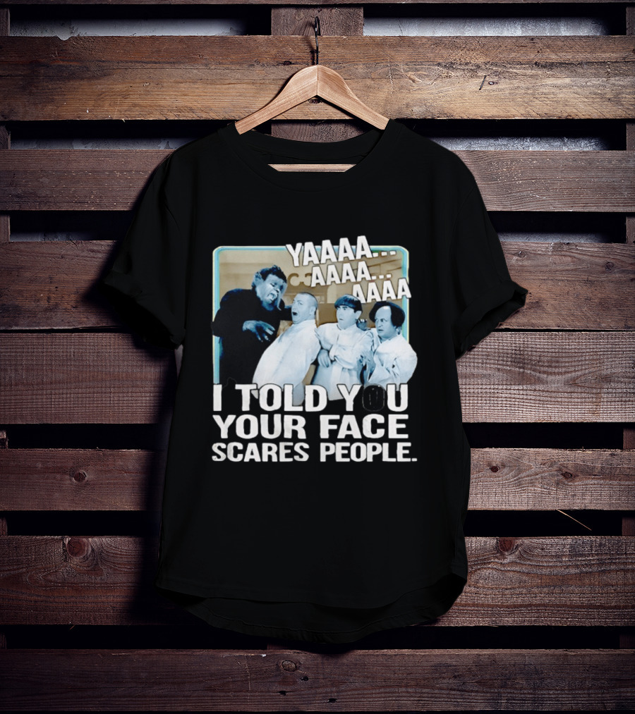 YAAAA... I Told You Your Face Scares People T-Shirt