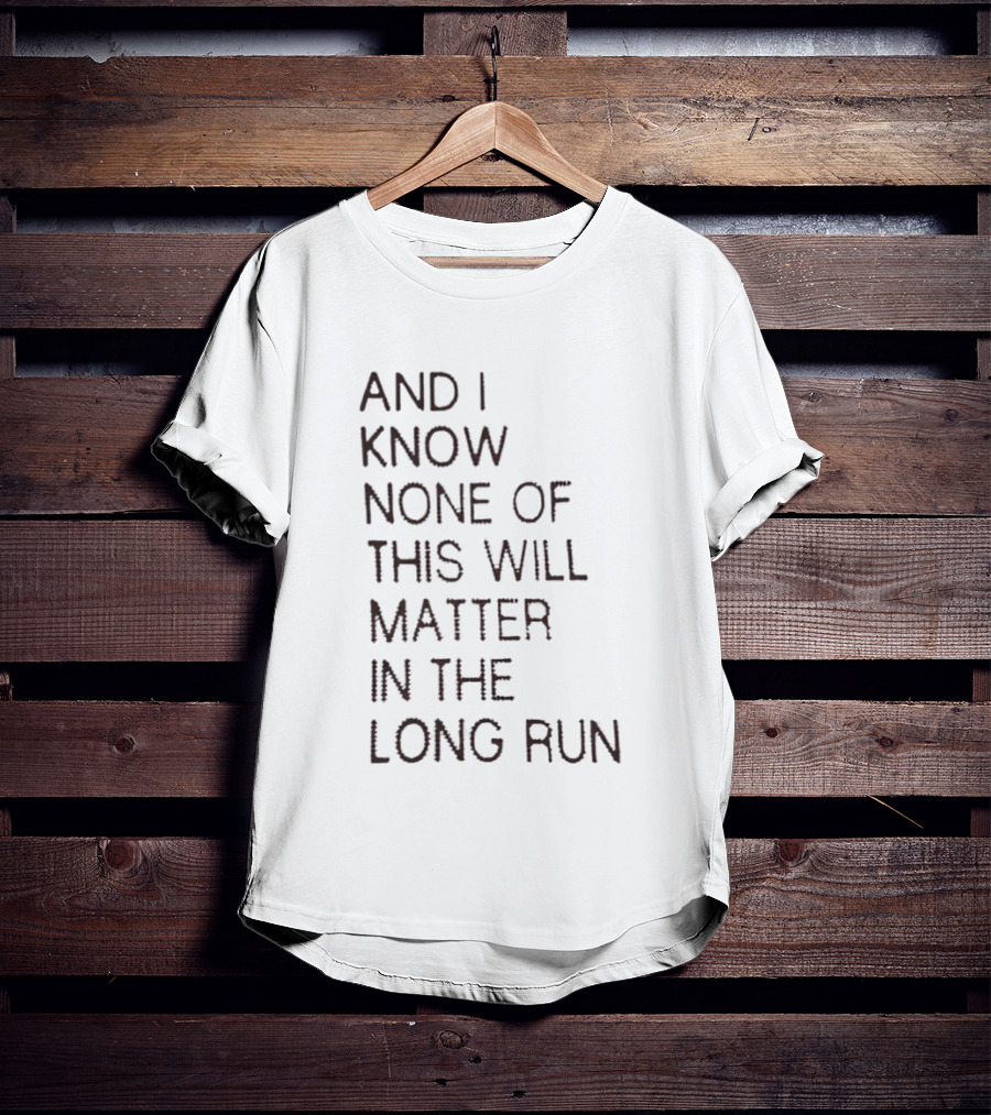 I Know None Of This Will Matter In The Long Run T-Shirt