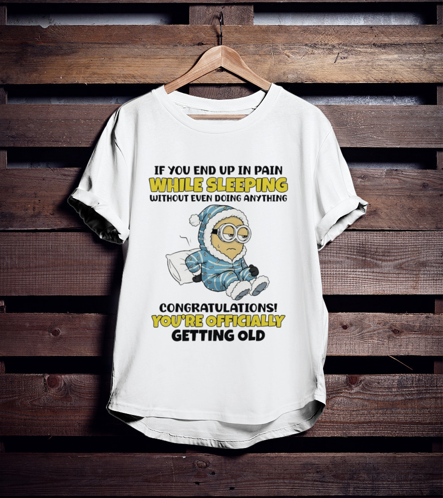 Minion If You End Up In Pain While Sleeping Congratulations You're Officially Getting Old T-Shirt