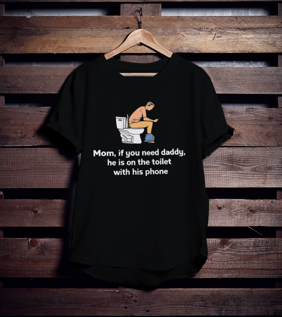 Mom If You Need Daddy He Is On The Toilet With His Phone Funny T-Shirt