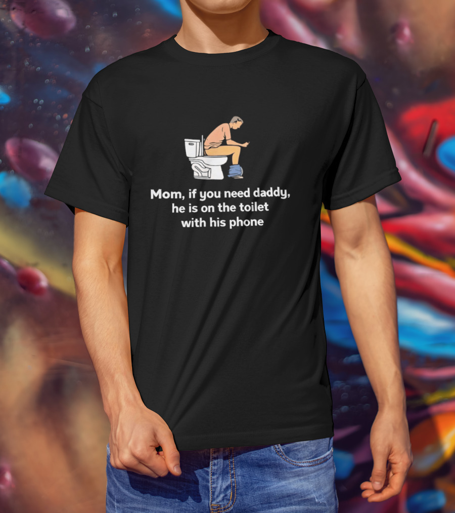 Mom If You Need Daddy He Is On The Toilet With His Phone Funny T-Shirt