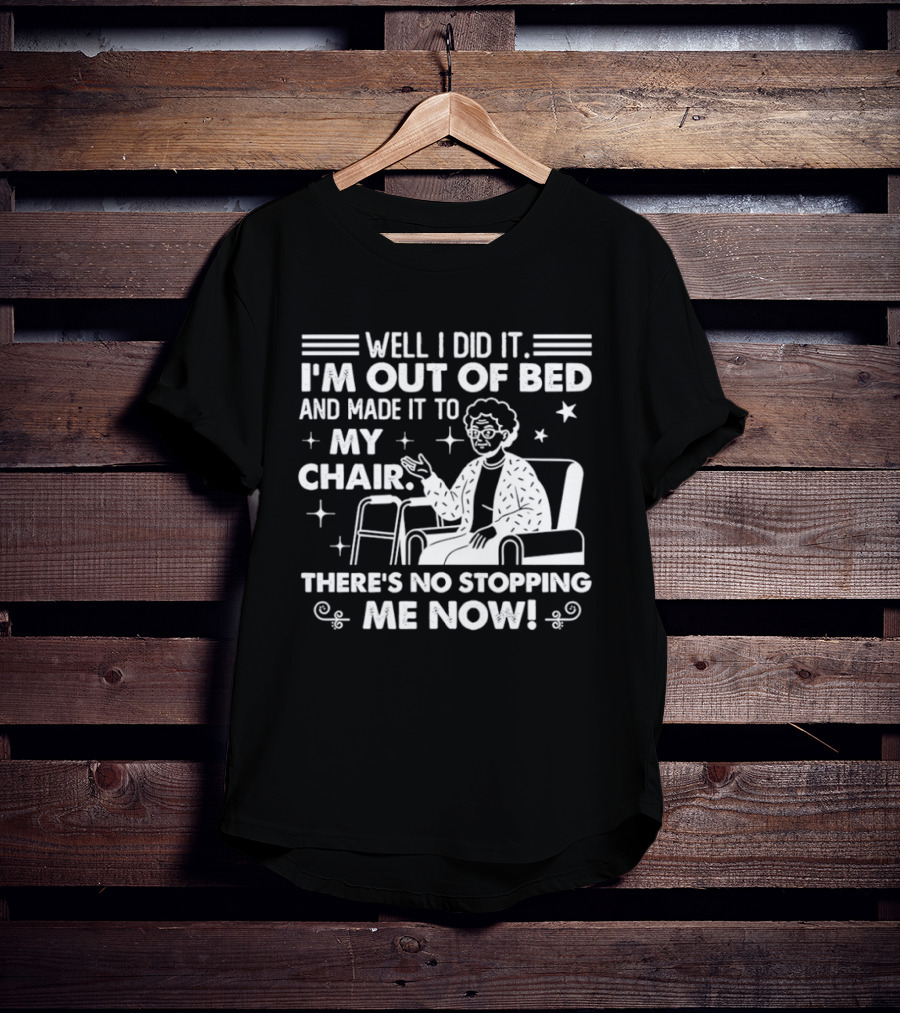 Well I Did It I'm Out Of Bed And Made It To My Chair There's No Stopping Me Now T-Shirt