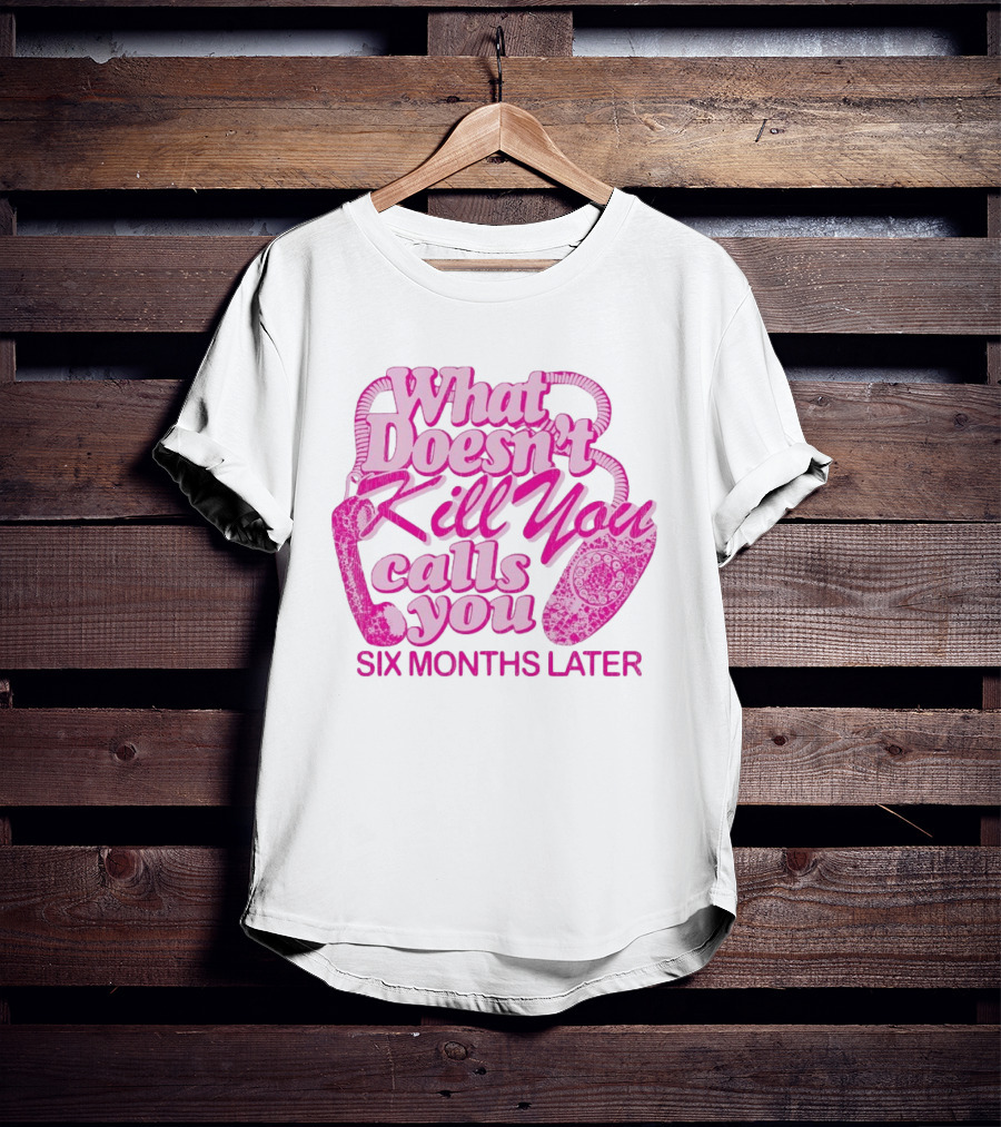 What Doesn’t Kill You Calls You Six Months Later T-Shirt