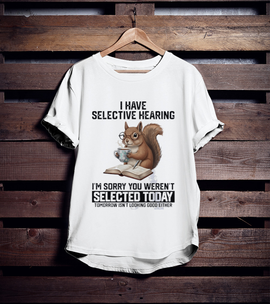 I'm Sorry You Weren't Selected Today Squirrel With Selective Hearing T-Shirt