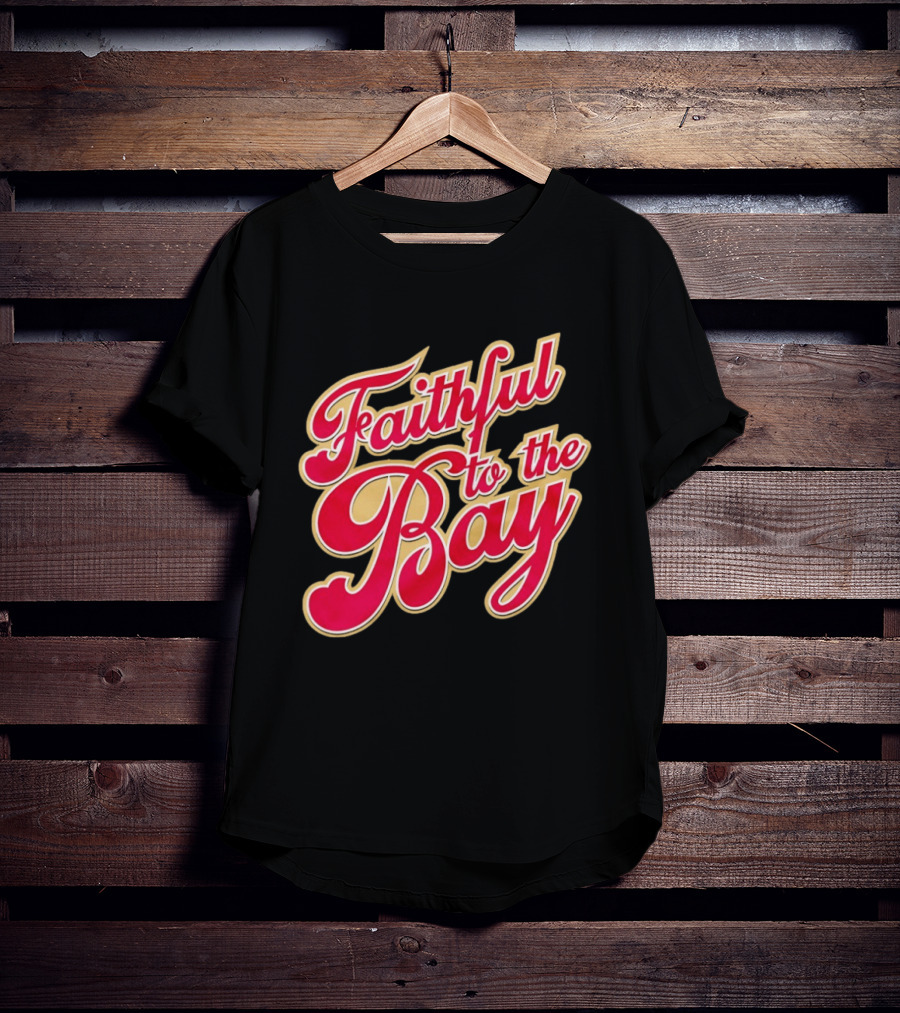 Faithful To The Bay San Francisco 49ers Fan Loyalty T-Shirt
