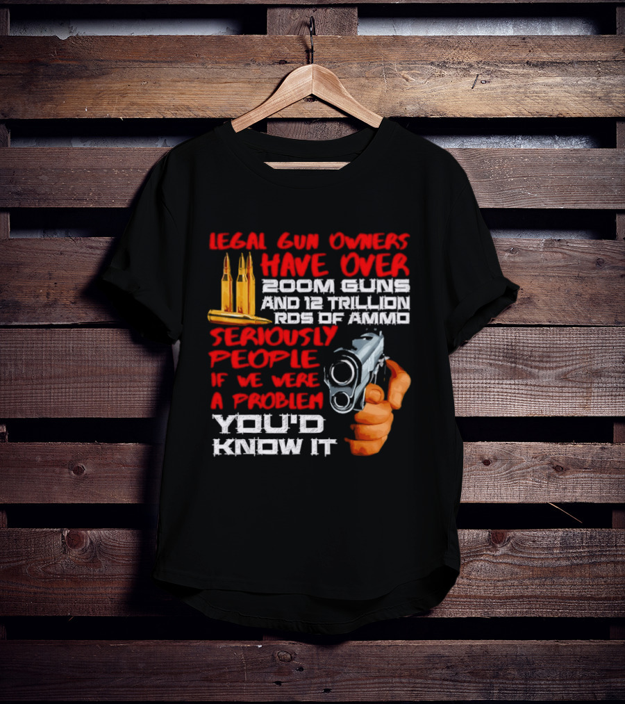 Legal Gun Owners Have Over 200M Guns 12 Trillion Rds Of Ammo Seriously People If We Were A Problem You'd Know It T-Shirt