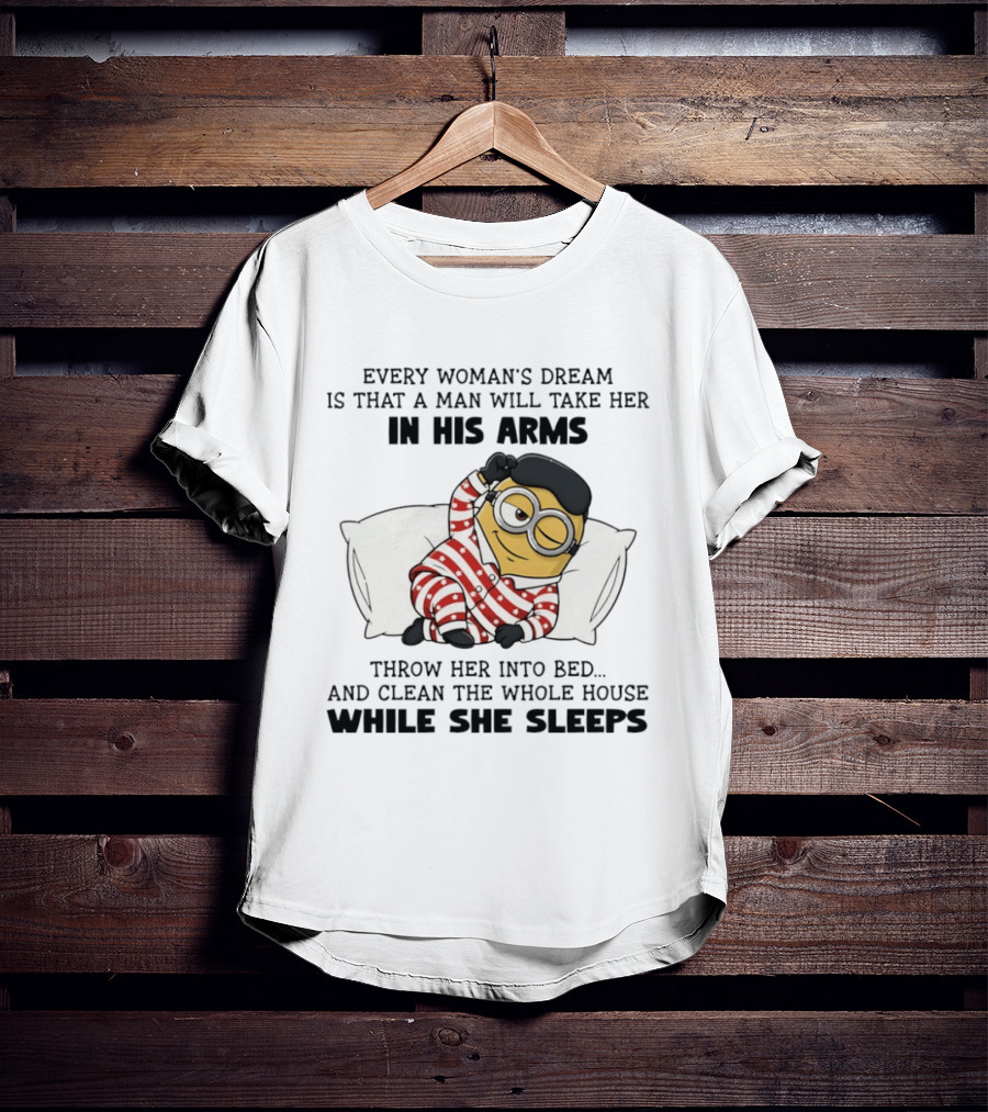 Minion Every Woman’s Dream Is That A Man Will Take Her In His Arms Throwher Into Bed T-Shirt