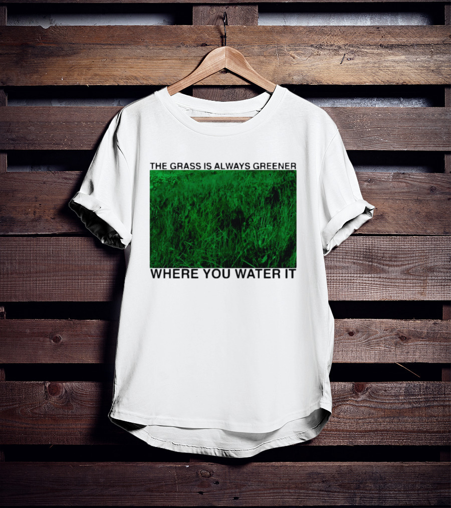 The Grass Is Always Greener Where You Water It Inspirational Message T-Shirt
