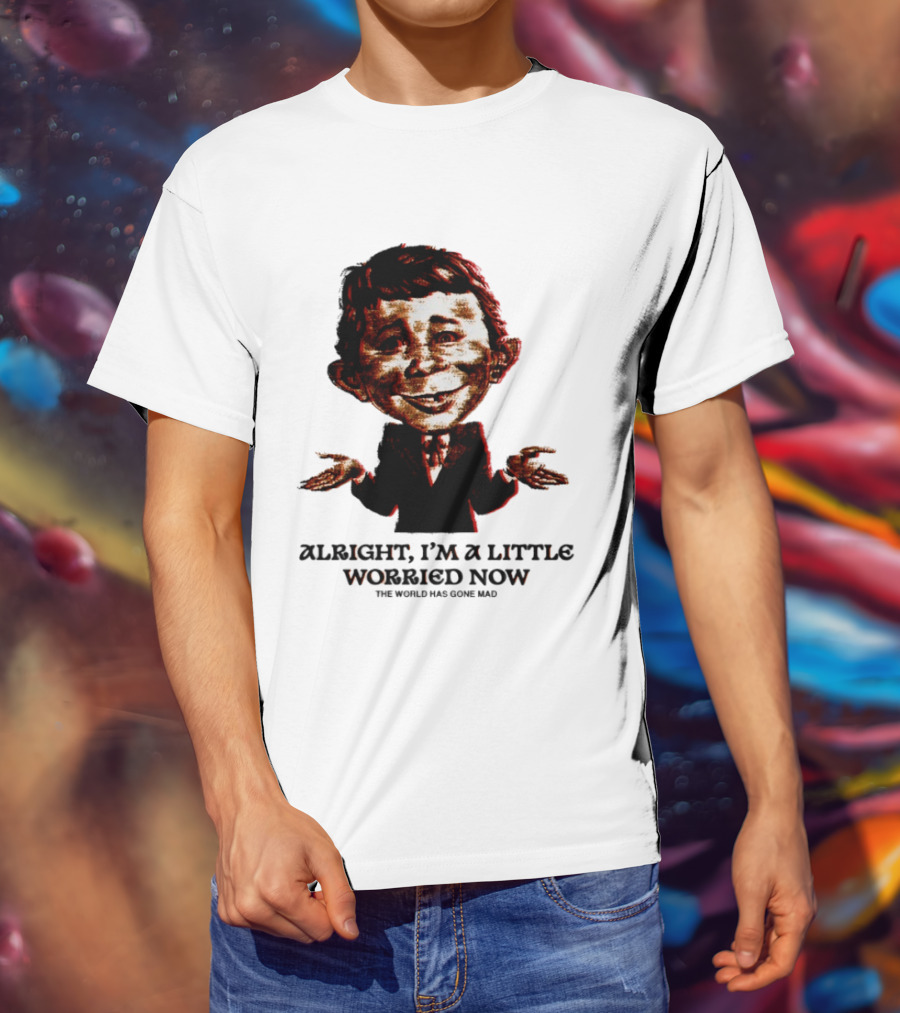 Alright I'm A Little Worried Now The World Has Gone Mad T-Shirt